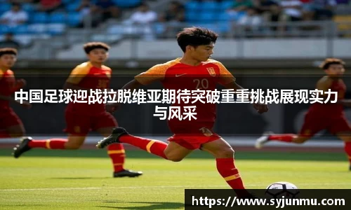 中国足球迎战拉脱维亚期待突破重重挑战展现实力与风采